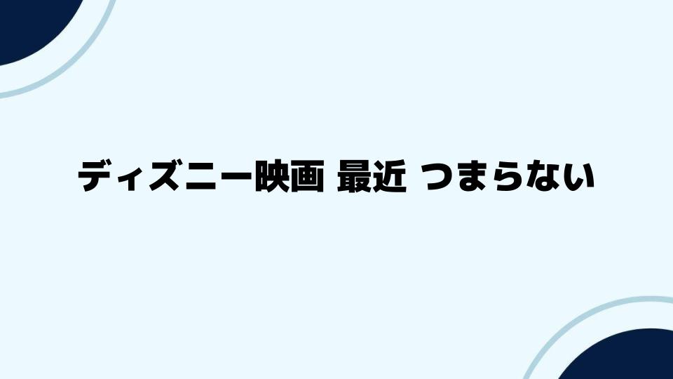 ディズニー映画 最近 つまらないと言われる背景